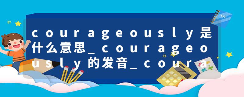 courageously是什么意思_courageously的发音_courageously的用法_courageously怎么记_courageously翻译
