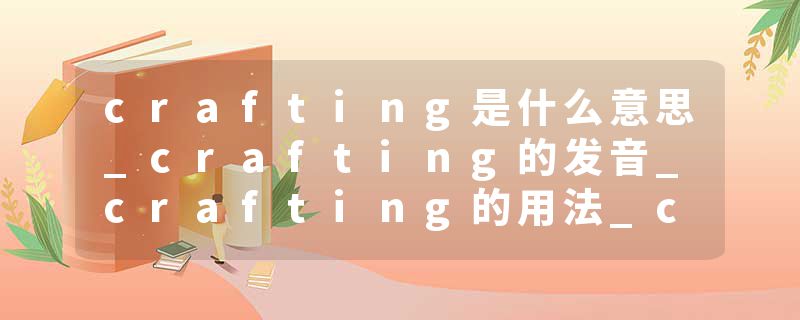 crafting是什么意思_crafting的发音_crafting的用法_crafting怎么记_crafting翻译