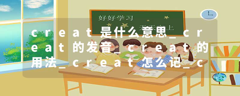 creat是什么意思_creat的发音_creat的用法_creat怎么记_creat翻译