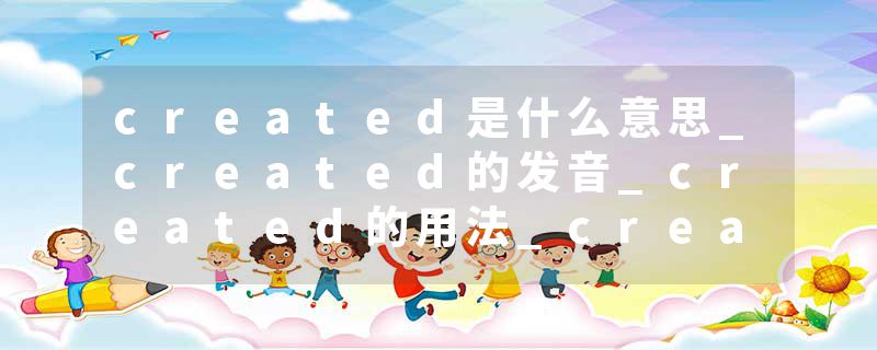 created是什么意思_created的发音_created的用法_created怎么记_created翻译
