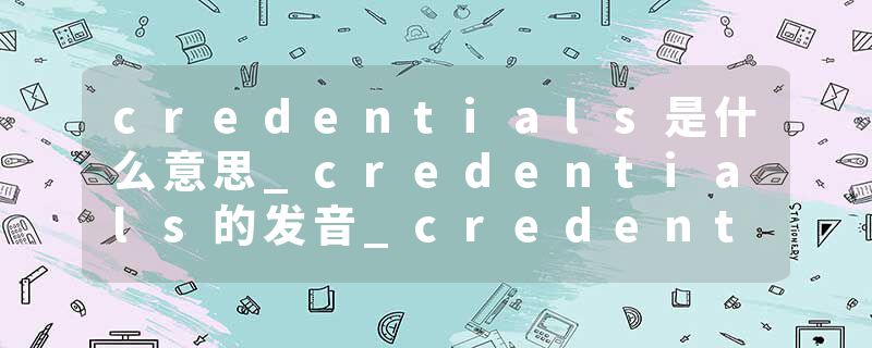 credentials是什么意思_credentials的发音_credentials的用法_credentials怎么记_credentials翻译
