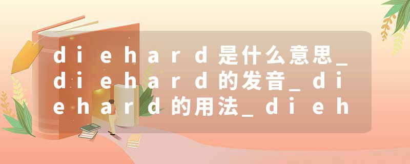 diehard是什么意思_diehard的发音_diehard的用法_diehard怎么记_diehard翻译