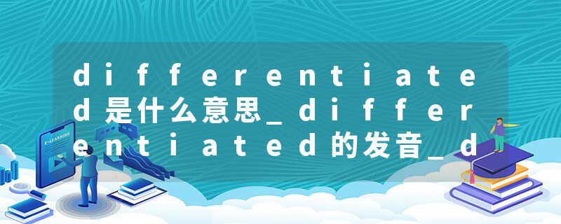 differentiated是什么意思_differentiated的发音_differentiated的用法_differentiated怎么记_differentiated翻译
