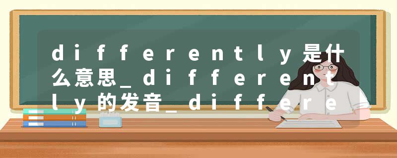 differently是什么意思_differently的发音_differently的用法_differently怎么记_differently翻译