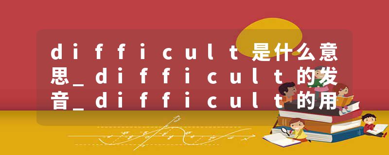 difficult是什么意思_difficult的发音_difficult的用法_difficult怎么记_difficult翻译