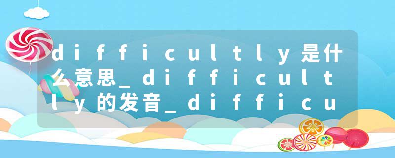 difficultly是什么意思_difficultly的发音_difficultly的用法_difficultly怎么记_difficultly翻译