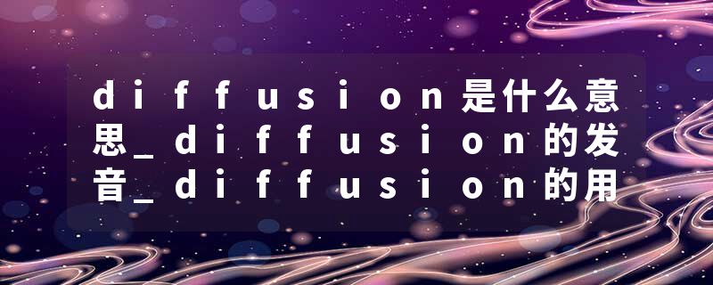diffusion是什么意思_diffusion的发音_diffusion的用法_diffusion怎么记_diffusion翻译