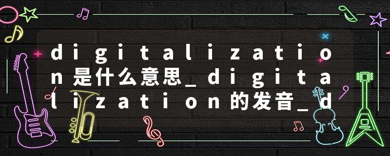 digitalization是什么意思_digitalization的发音_digitalization的用法_digitalization怎么记_digitalization翻译