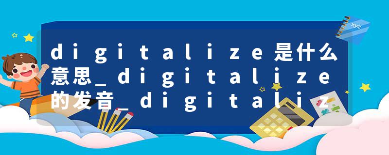 digitalize是什么意思_digitalize的发音_digitalize的用法_digitalize怎么记_digitalize翻译