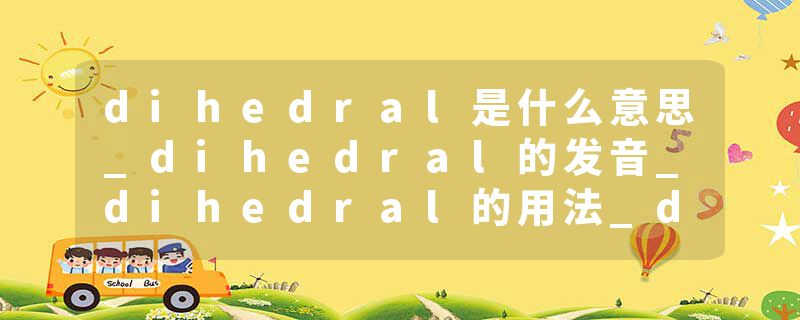 dihedral是什么意思_dihedral的发音_dihedral的用法_dihedral怎么记_dihedral翻译