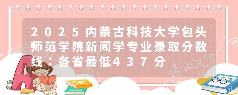 2025内蒙古科技大学包头师范学院新闻学专业录取分数线：各省最低437分