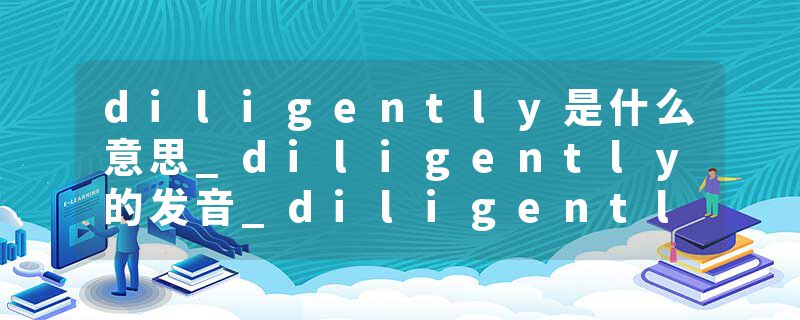 diligently是什么意思_diligently的发音_diligently的用法_diligently怎么记_diligently翻译