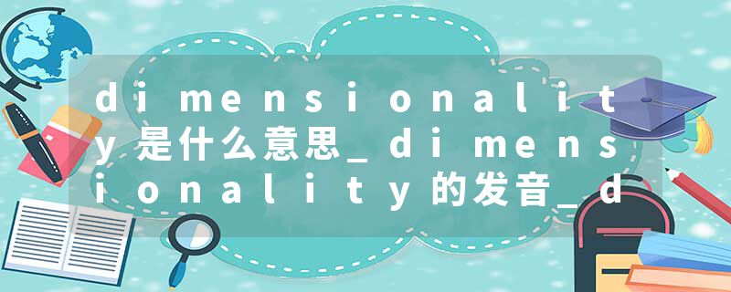 dimensionality是什么意思_dimensionality的发音_dimensionality的用法_dimensionality怎么记_dimensionality翻译