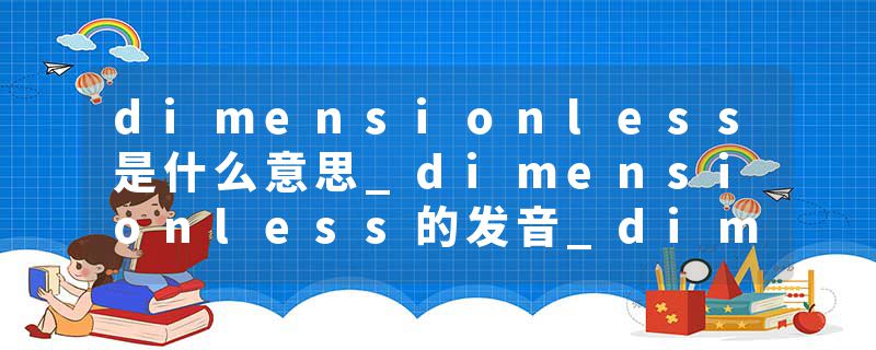 dimensionless是什么意思_dimensionless的发音_dimensionless的用法_dimensionless怎么记_dimensionless翻译