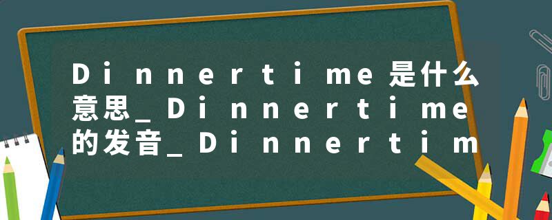 Dinnertime是什么意思_Dinnertime的发音_Dinnertime的用法_Dinnertime怎么记_Dinnertime翻译