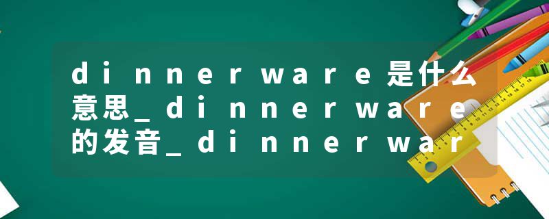 dinnerware是什么意思_dinnerware的发音_dinnerware的用法_dinnerware怎么记_dinnerware翻译