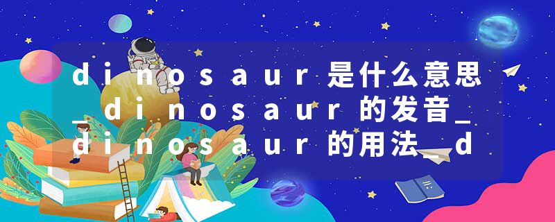 dinosaur是什么意思_dinosaur的发音_dinosaur的用法_dinosaur怎么记_dinosaur翻译
