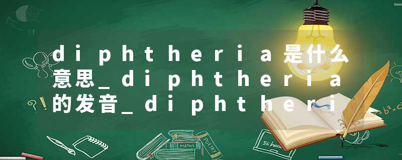 diphtheria是什么意思_diphtheria的发音_diphtheria的用法_diphtheria怎么记_diphtheria翻译