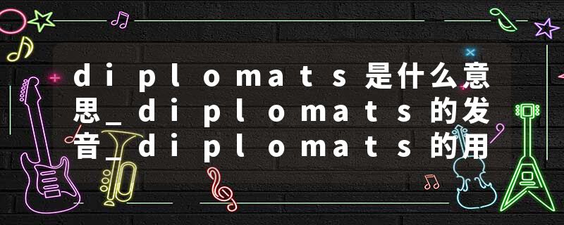 diplomats是什么意思_diplomats的发音_diplomats的用法_diplomats怎么记_diplomats翻译