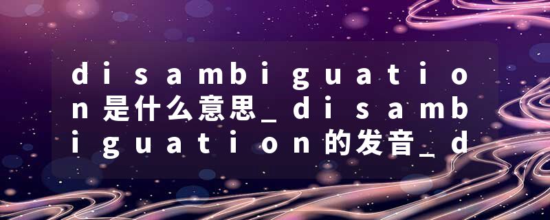 disambiguation是什么意思_disambiguation的发音_disambiguation的用法_disambiguation怎么记_disambiguation翻译