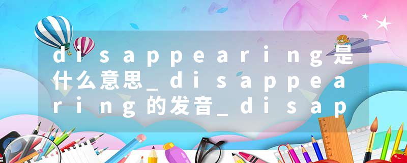 disappearing是什么意思_disappearing的发音_disappearing的用法_disappearing怎么记_disappearing翻译