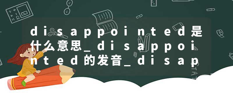 disappointed是什么意思_disappointed的发音_disappointed的用法_disappointed怎么记_disappointed翻译