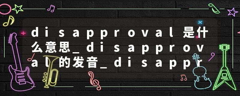 disapproval是什么意思_disapproval的发音_disapproval的用法_disapproval怎么记_disapproval翻译