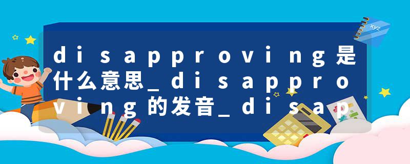disapproving是什么意思_disapproving的发音_disapproving的用法_disapproving怎么记_disapproving翻译