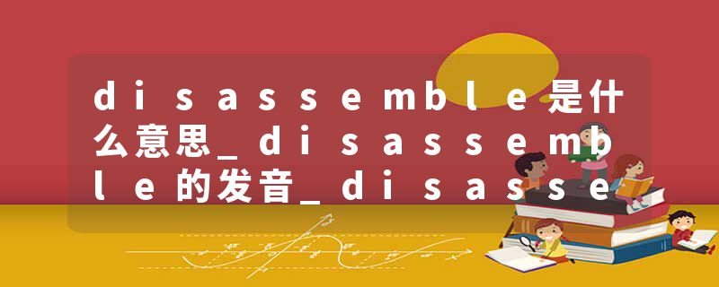 disassemble是什么意思_disassemble的发音_disassemble的用法_disassemble怎么记_disassemble翻译