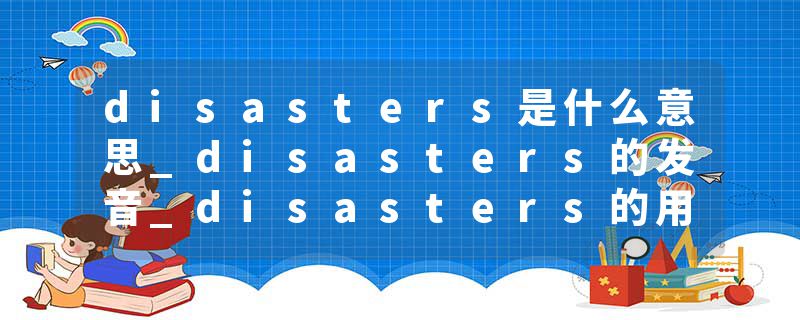 disasters是什么意思_disasters的发音_disasters的用法_disasters怎么记_disasters翻译