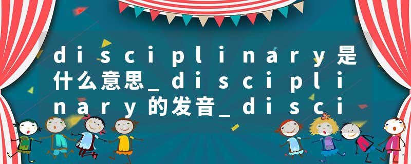 disciplinary是什么意思_disciplinary的发音_disciplinary的用法_disciplinary怎么记_disciplinary翻译
