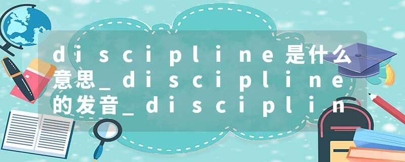 discipline是什么意思_discipline的发音_discipline的用法_discipline怎么记_discipline翻译