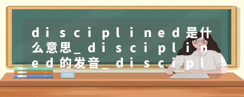disciplined是什么意思_disciplined的发音_disciplined的用法_disciplined怎么记_disciplined翻译
