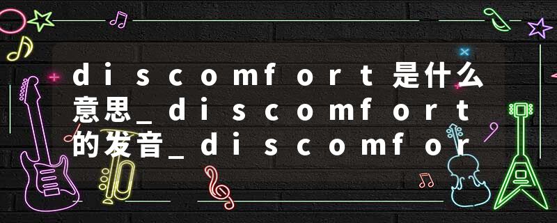 discomfort是什么意思_discomfort的发音_discomfort的用法_discomfort怎么记_discomfort翻译