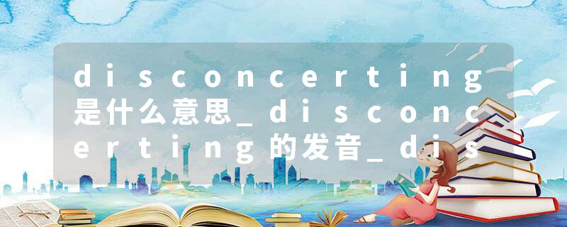 disconcerting是什么意思_disconcerting的发音_disconcerting的用法_disconcerting怎么记_disconcerting翻译
