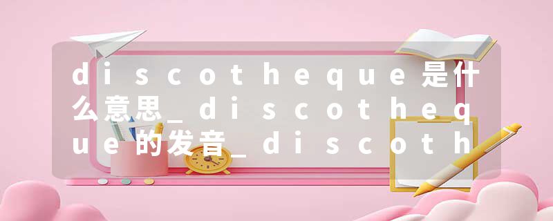 discotheque是什么意思_discotheque的发音_discotheque的用法_discotheque怎么记_discotheque翻译