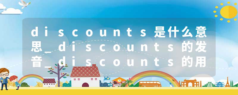 discounts是什么意思_discounts的发音_discounts的用法_discounts怎么记_discounts翻译