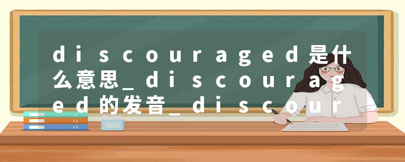 discouraged是什么意思_discouraged的发音_discouraged的用法_discouraged怎么记_discouraged翻译