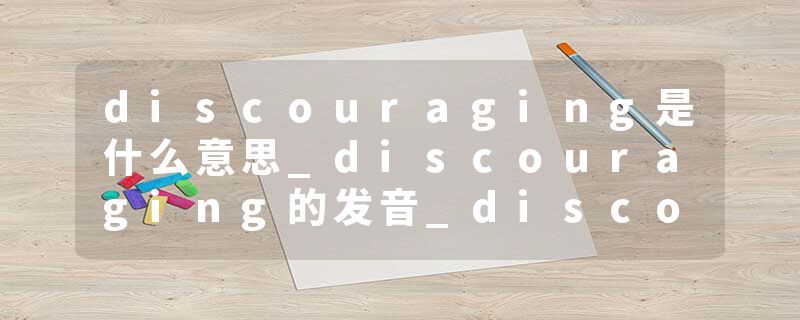 discouraging是什么意思_discouraging的发音_discouraging的用法_discouraging怎么记_discouraging翻译