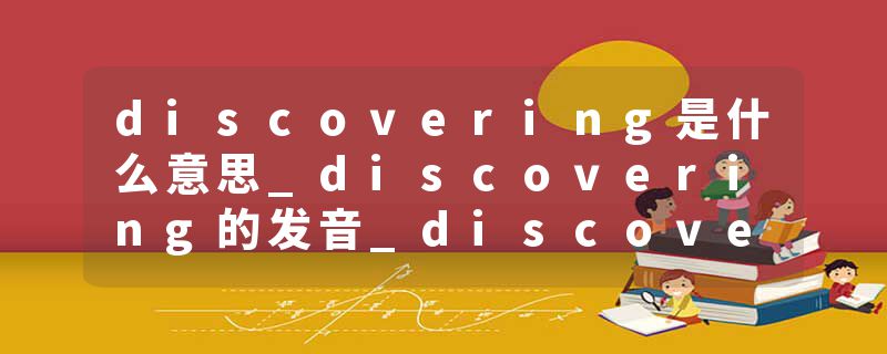 discovering是什么意思_discovering的发音_discovering的用法_discovering怎么记_discovering翻译
