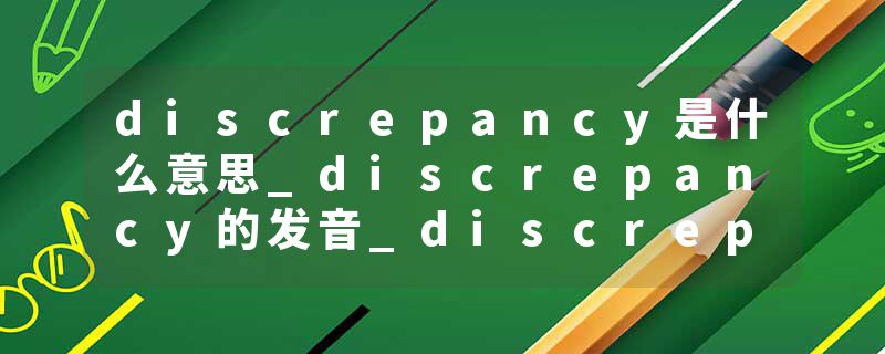 discrepancy是什么意思_discrepancy的发音_discrepancy的用法_discrepancy怎么记_discrepancy翻译