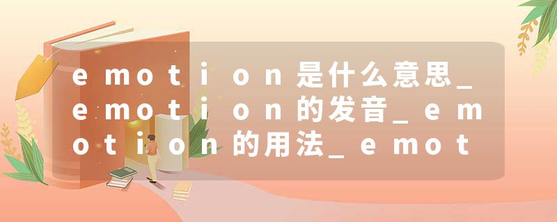 emotion是什么意思_emotion的发音_emotion的用法_emotion怎么记_emotion翻译