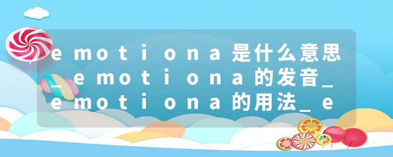 emotiona是什么意思_emotiona的发音_emotiona的用法_emotiona怎么记_emotiona翻译