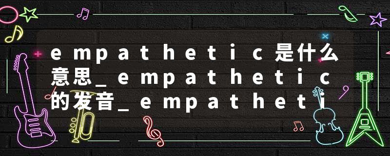 empathetic是什么意思_empathetic的发音_empathetic的用法_empathetic怎么记_empathetic翻译