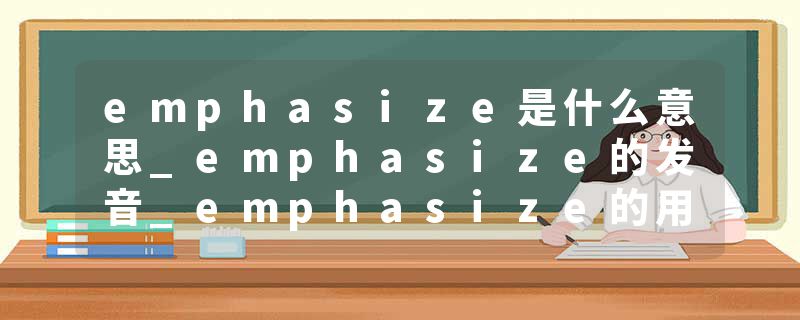 emphasize是什么意思_emphasize的发音_emphasize的用法_emphasize怎么记_emphasize翻译