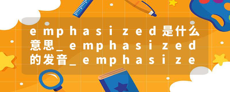 emphasized是什么意思_emphasized的发音_emphasized的用法_emphasized怎么记_emphasized翻译