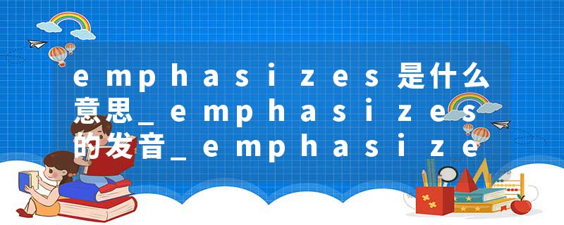 emphasizes是什么意思_emphasizes的发音_emphasizes的用法_emphasizes怎么记_emphasizes翻译