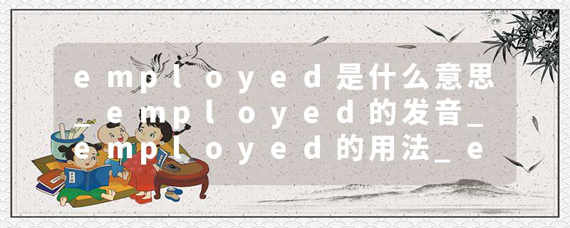 employed是什么意思_employed的发音_employed的用法_employed怎么记_employed翻译