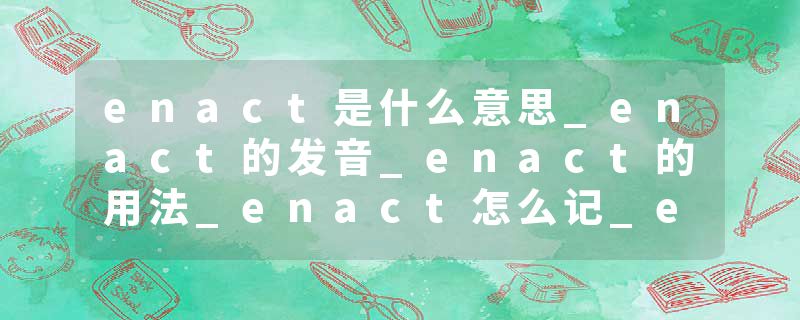 enact是什么意思_enact的发音_enact的用法_enact怎么记_enact翻译