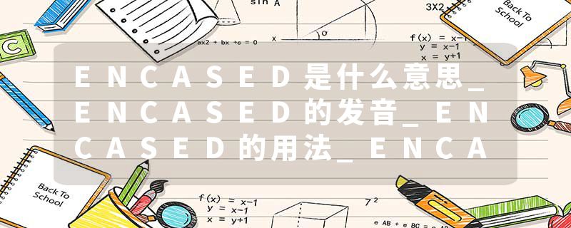 ENCASED是什么意思_ENCASED的发音_ENCASED的用法_ENCASED怎么记_ENCASED翻译